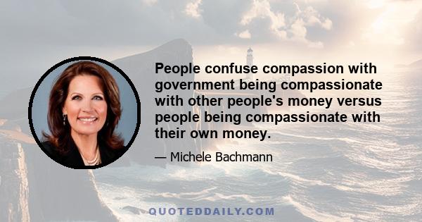 People confuse compassion with government being compassionate with other people's money versus people being compassionate with their own money.