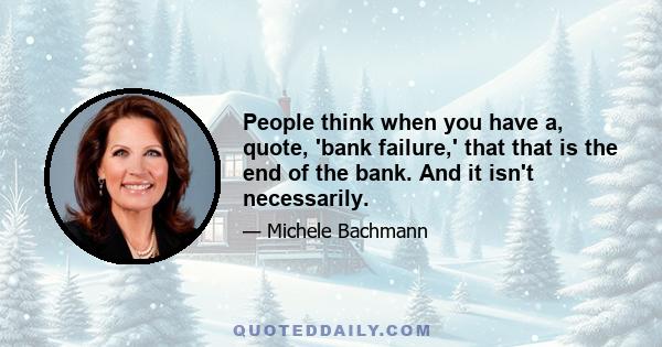 People think when you have a, quote, 'bank failure,' that that is the end of the bank. And it isn't necessarily.