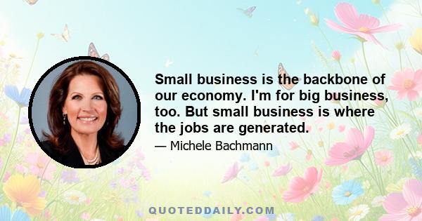 Small business is the backbone of our economy. I'm for big business, too. But small business is where the jobs are generated.