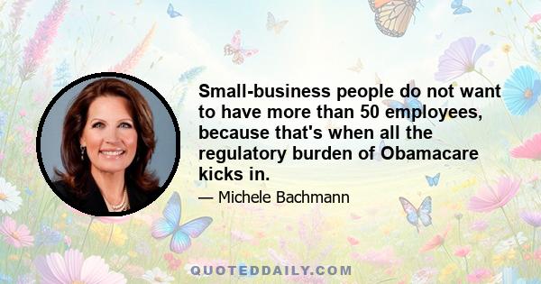 Small-business people do not want to have more than 50 employees, because that's when all the regulatory burden of Obamacare kicks in.