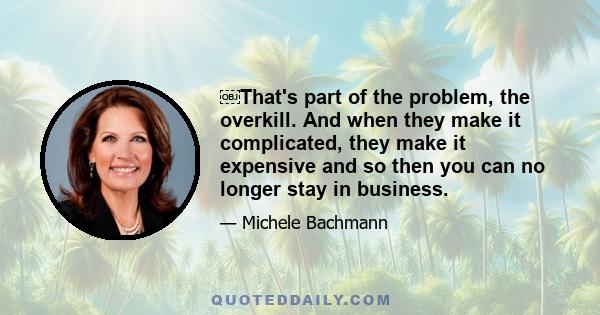 ￼That's part of the problem, the overkill. And when they make it complicated, they make it expensive and so then you can no longer stay in business.