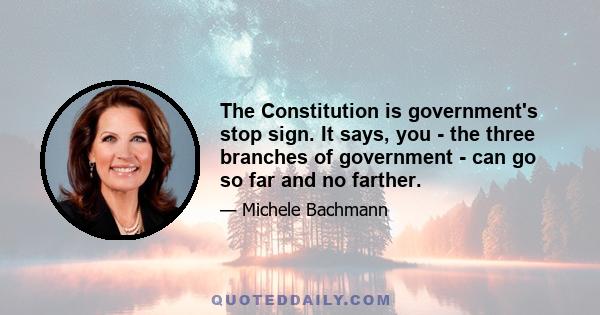 The Constitution is government's stop sign. It says, you - the three branches of government - can go so far and no farther.