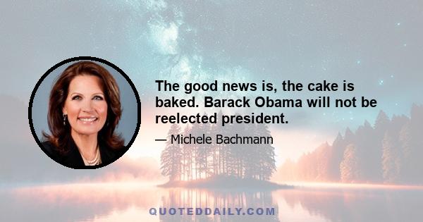 The good news is, the cake is baked. Barack Obama will not be reelected president.