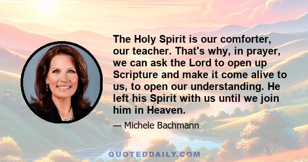 The Holy Spirit is our comforter, our teacher. That's why, in prayer, we can ask the Lord to open up Scripture and make it come alive to us, to open our understanding. He left his Spirit with us until we join him in