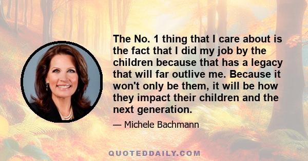 The No. 1 thing that I care about is the fact that I did my job by the children because that has a legacy that will far outlive me. Because it won't only be them, it will be how they impact their children and the next