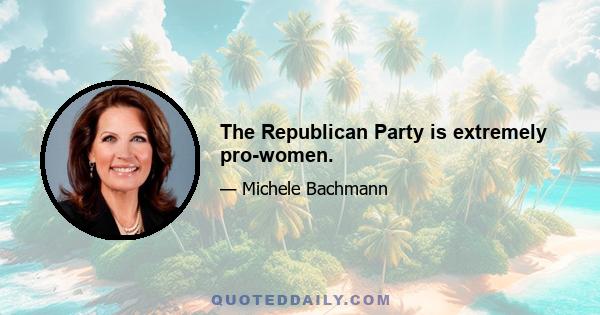 The Republican Party is extremely pro-women.