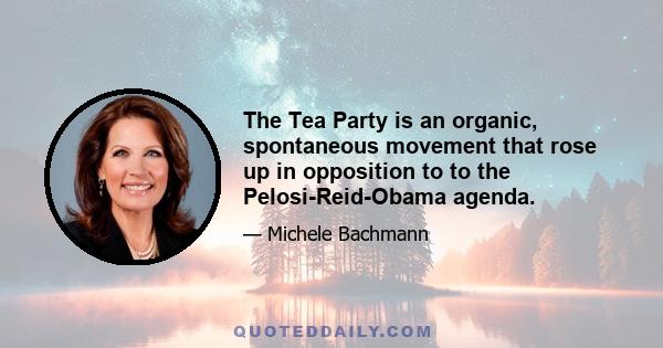 The Tea Party is an organic, spontaneous movement that rose up in opposition to to the Pelosi-Reid-Obama agenda.