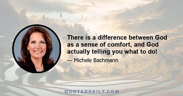 There is a difference between God as a sense of comfort, and God actually telling you what to do!