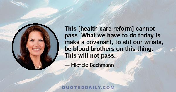 This [health care reform] cannot pass. What we have to do today is make a covenant, to slit our wrists, be blood brothers on this thing. This will not pass.