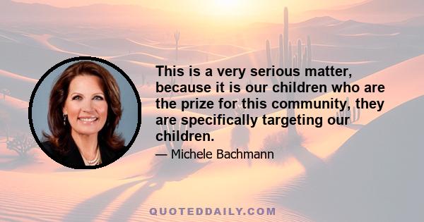 This is a very serious matter, because it is our children who are the prize for this community, they are specifically targeting our children.