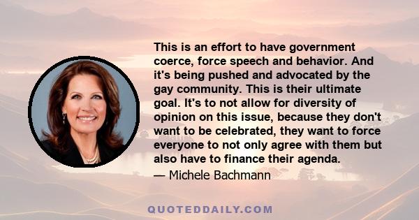 This is an effort to have government coerce, force speech and behavior. And it's being pushed and advocated by the gay community. This is their ultimate goal. It's to not allow for diversity of opinion on this issue,