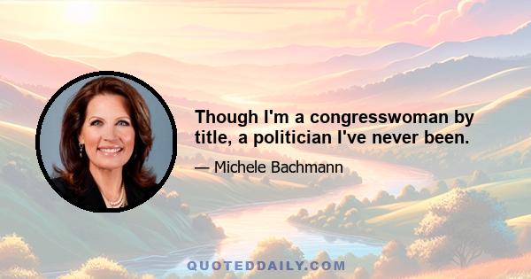 Though I'm a congresswoman by title, a politician I've never been.