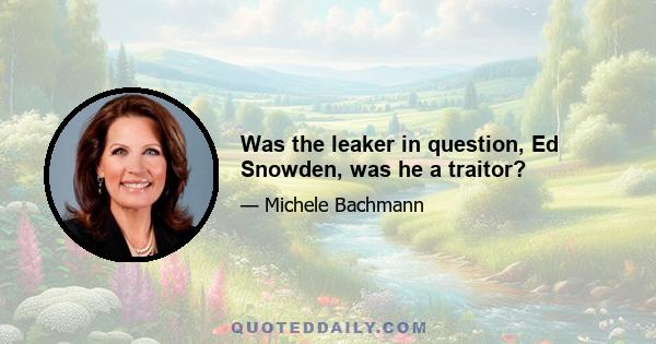 Was the leaker in question, Ed Snowden, was he a traitor?