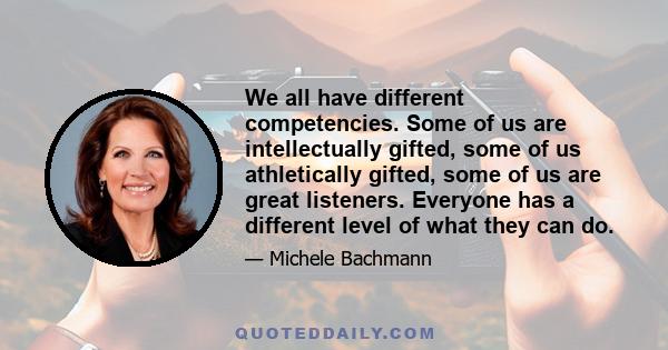 We all have different competencies. Some of us are intellectually gifted, some of us athletically gifted, some of us are great listeners. Everyone has a different level of what they can do.