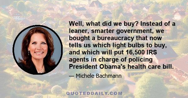 Well, what did we buy? Instead of a leaner, smarter government, we bought a bureaucracy that now tells us which light bulbs to buy, and which will put 16,500 IRS agents in charge of policing President Obama's health