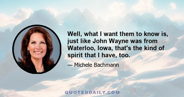 Well, what I want them to know is, just like John Wayne was from Waterloo, Iowa, that's the kind of spirit that I have, too.