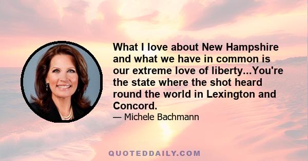 What I love about New Hampshire and what we have in common is our extreme love of liberty...You're the state where the shot heard round the world in Lexington and Concord.