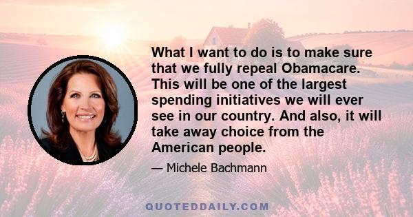 What I want to do is to make sure that we fully repeal Obamacare. This will be one of the largest spending initiatives we will ever see in our country. And also, it will take away choice from the American people.