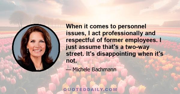 When it comes to personnel issues, I act professionally and respectful of former employees. I just assume that's a two-way street. It's disappointing when it's not.