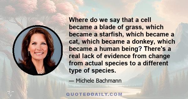 Where do we say that a cell became a blade of grass, which became a starfish, which became a cat, which became a donkey, which became a human being? There's a real lack of evidence from change from actual species to a