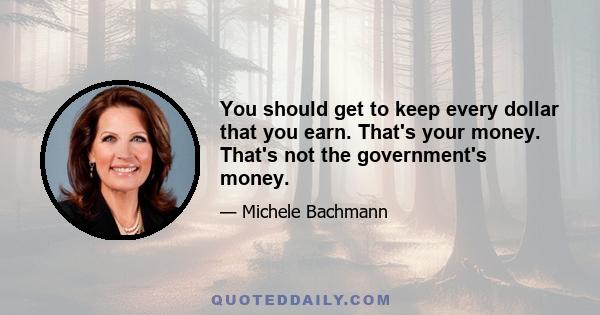 You should get to keep every dollar that you earn. That's your money. That's not the government's money.