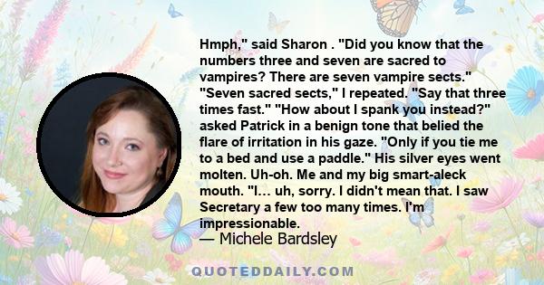 Hmph, said Sharon . Did you know that the numbers three and seven are sacred to vampires? There are seven vampire sects. Seven sacred sects, I repeated. Say that three times fast. How about I spank you instead? asked