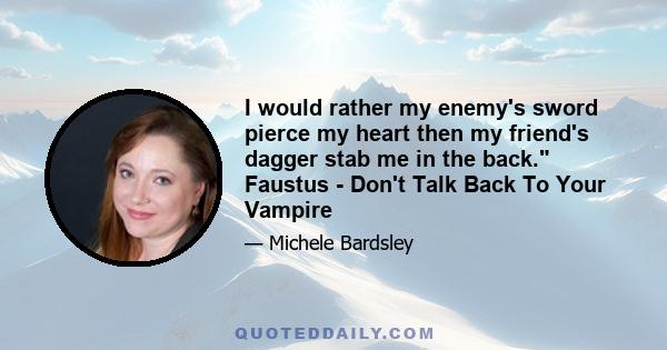 I would rather my enemy's sword pierce my heart then my friend's dagger stab me in the back. Faustus - Don't Talk Back To Your Vampire