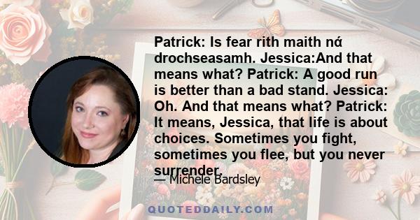 Patrick: Is fear rith maith nά drochseasamh. Jessica:And that means what? Patrick: A good run is better than a bad stand. Jessica: Oh. And that means what? Patrick: It means, Jessica, that life is about choices.