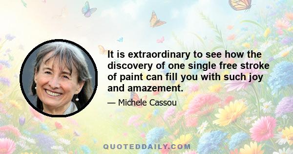 It is extraordinary to see how the discovery of one single free stroke of paint can fill you with such joy and amazement.