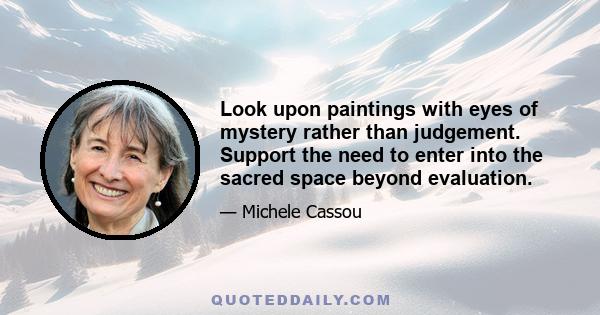 Look upon paintings with eyes of mystery rather than judgement. Support the need to enter into the sacred space beyond evaluation.