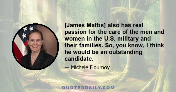 [James Mattis] also has real passion for the care of the men and women in the U.S. military and their families. So, you know, I think he would be an outstanding candidate.