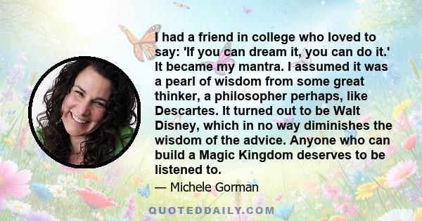 I had a friend in college who loved to say: 'If you can dream it, you can do it.' It became my mantra. I assumed it was a pearl of wisdom from some great thinker, a philosopher perhaps, like Descartes. It turned out to