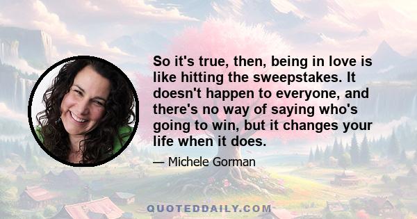 So it's true, then, being in love is like hitting the sweepstakes. It doesn't happen to everyone, and there's no way of saying who's going to win, but it changes your life when it does.