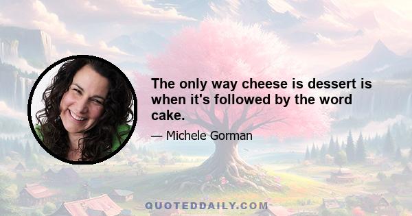 The only way cheese is dessert is when it's followed by the word cake.