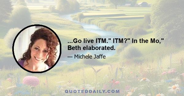 ...Go live ITM. ITM? In the Mo, Beth elaborated.