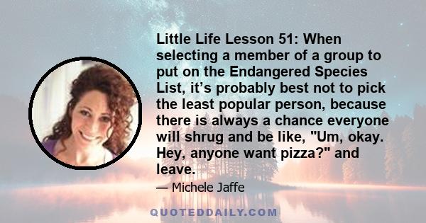 Little Life Lesson 51: When selecting a member of a group to put on the Endangered Species List, it’s probably best not to pick the least popular person, because there is always a chance everyone will shrug and be like, 