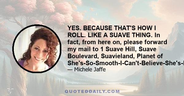 YES. BECAUSE THAT'S HOW I ROLL. LIKE A SUAVE THING. In fact, from here on, please forward my mail to 1 Suave Hill, Suave Boulevard, Suavieland, Planet of She's-So-Smooth-I-Can't-Believe-She's-Not-Butter.