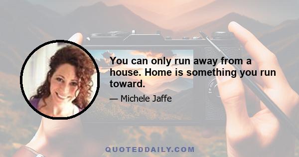 You can only run away from a house. Home is something you run toward.