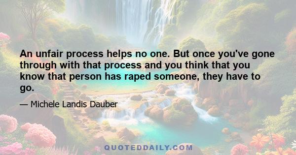 An unfair process helps no one. But once you've gone through with that process and you think that you know that person has raped someone, they have to go.