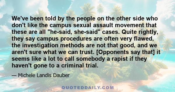 We've been told by the people on the other side who don't like the campus sexual assault movement that these are all he-said, she-said cases. Quite rightly, they say campus procedures are often very flawed, the