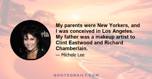 My parents were New Yorkers, and I was conceived in Los Angeles. My father was a makeup artist to Clint Eastwood and Richard Chamberlain.