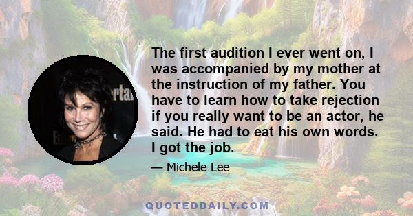 The first audition I ever went on, I was accompanied by my mother at the instruction of my father. You have to learn how to take rejection if you really want to be an actor, he said. He had to eat his own words. I got