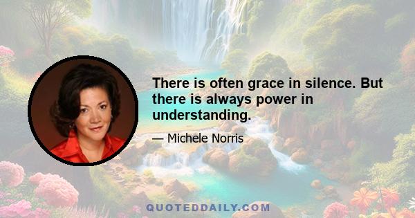 There is often grace in silence. But there is always power in understanding.