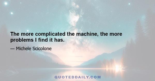 The more complicated the machine, the more problems I find it has.