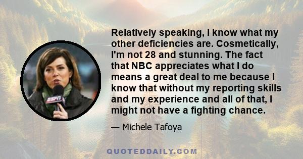 Relatively speaking, I know what my other deficiencies are. Cosmetically, I'm not 28 and stunning. The fact that NBC appreciates what I do means a great deal to me because I know that without my reporting skills and my