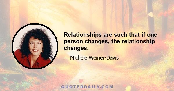 Relationships are such that if one person changes, the relationship changes.