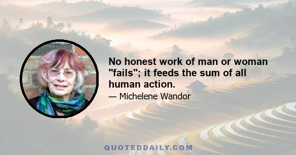 No honest work of man or woman fails; it feeds the sum of all human action.