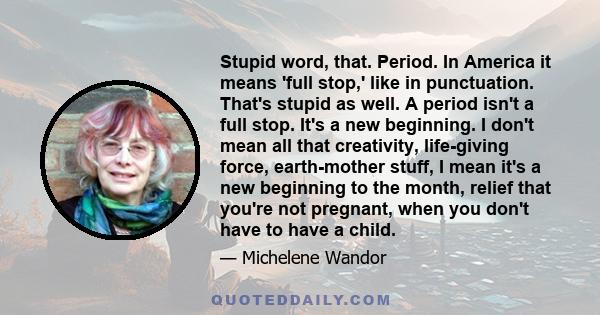 Stupid word, that. Period. In America it means 'full stop,' like in punctuation. That's stupid as well. A period isn't a full stop. It's a new beginning. I don't mean all that creativity, life-giving force, earth-mother 