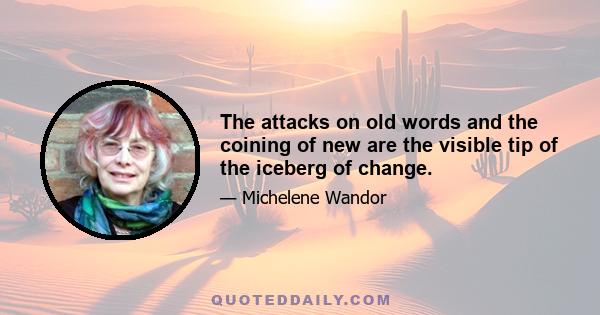 The attacks on old words and the coining of new are the visible tip of the iceberg of change.