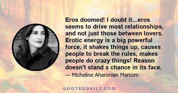 Eros doomed! I doubt it...eros seems to drive most relationships, and not just those between lovers. Erotic energy is a big powerful force, it shakes things up, causes people to break the rules, makes people do crazy